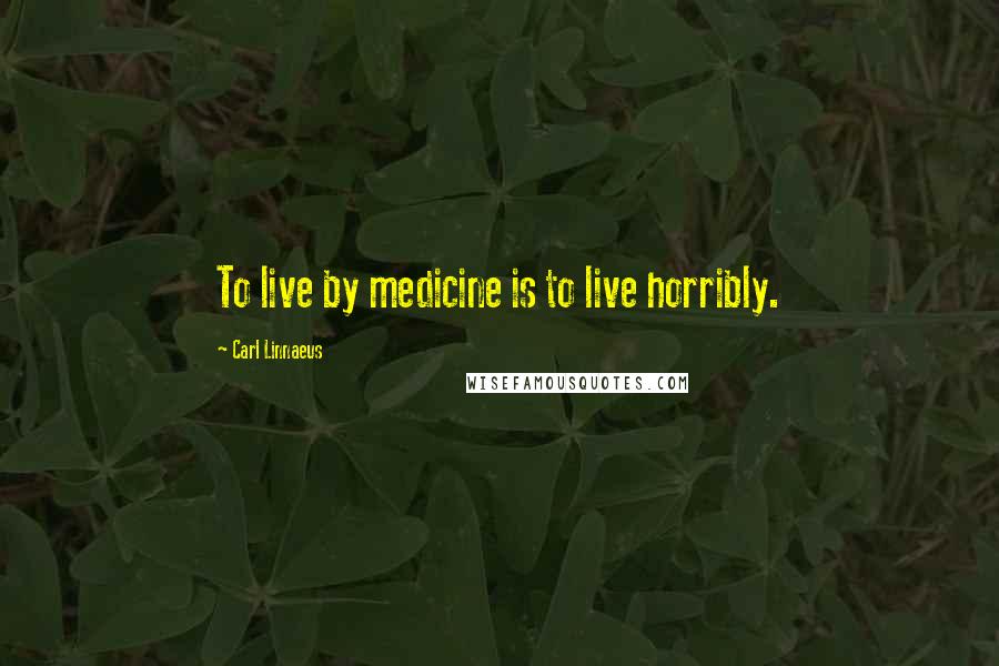 Carl Linnaeus Quotes: To live by medicine is to live horribly.