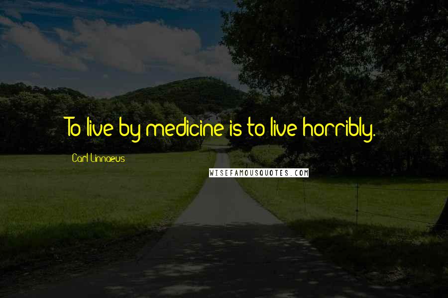 Carl Linnaeus Quotes: To live by medicine is to live horribly.