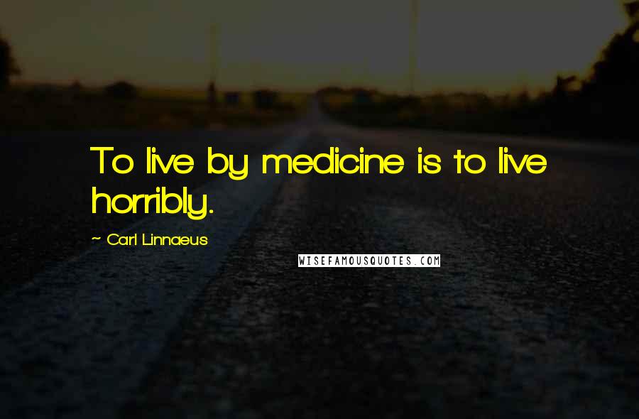 Carl Linnaeus Quotes: To live by medicine is to live horribly.