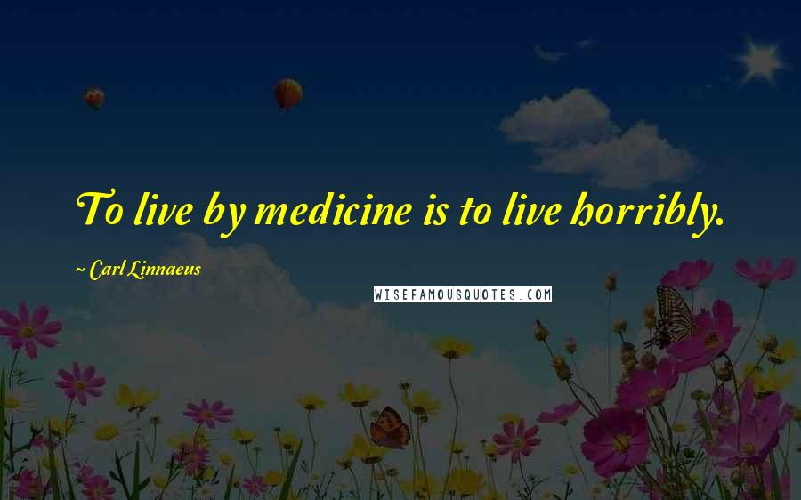 Carl Linnaeus Quotes: To live by medicine is to live horribly.