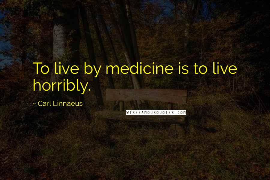 Carl Linnaeus Quotes: To live by medicine is to live horribly.