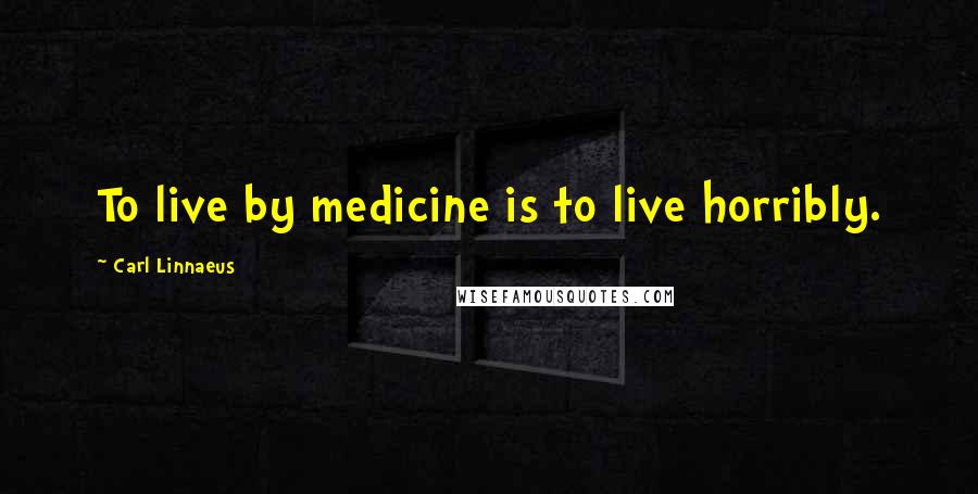 Carl Linnaeus Quotes: To live by medicine is to live horribly.