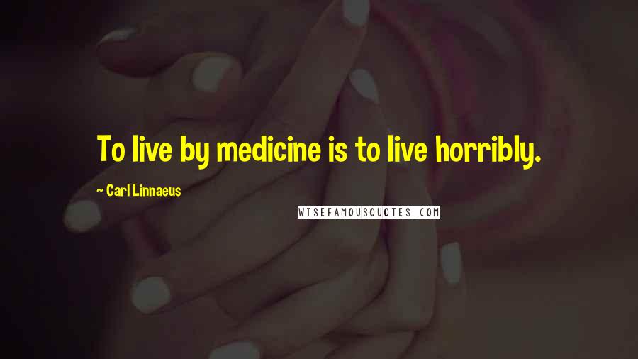 Carl Linnaeus Quotes: To live by medicine is to live horribly.