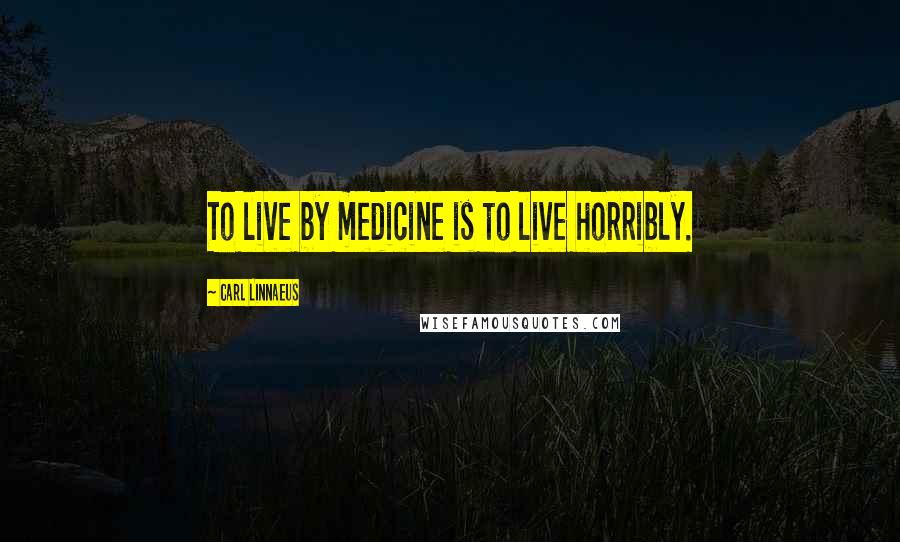 Carl Linnaeus Quotes: To live by medicine is to live horribly.