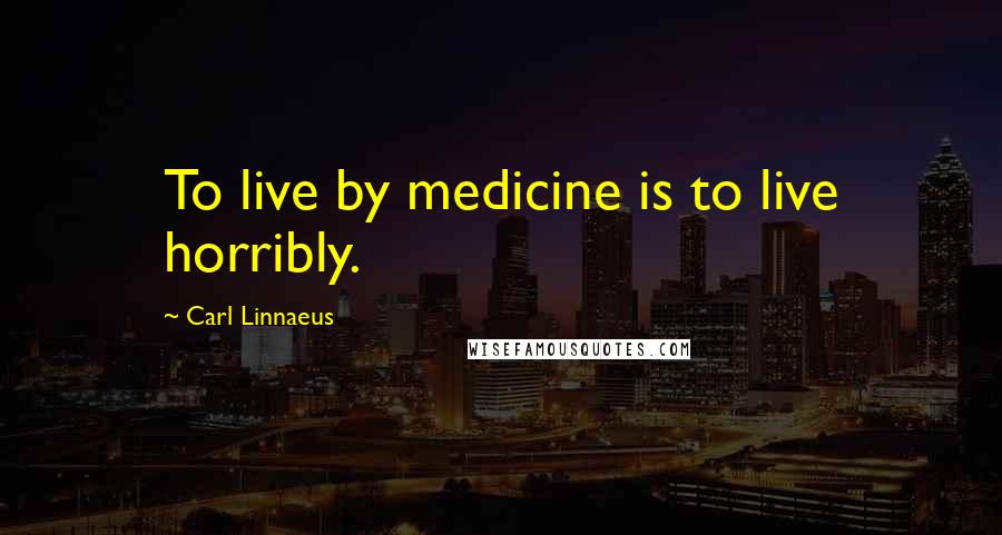 Carl Linnaeus Quotes: To live by medicine is to live horribly.