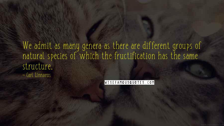 Carl Linnaeus Quotes: We admit as many genera as there are different groups of natural species of which the fructification has the same structure.