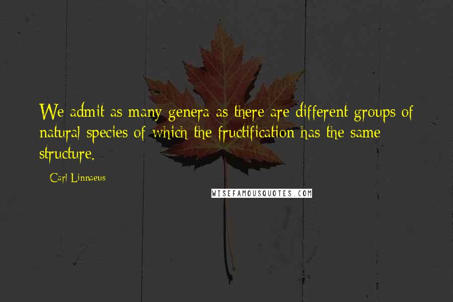 Carl Linnaeus Quotes: We admit as many genera as there are different groups of natural species of which the fructification has the same structure.