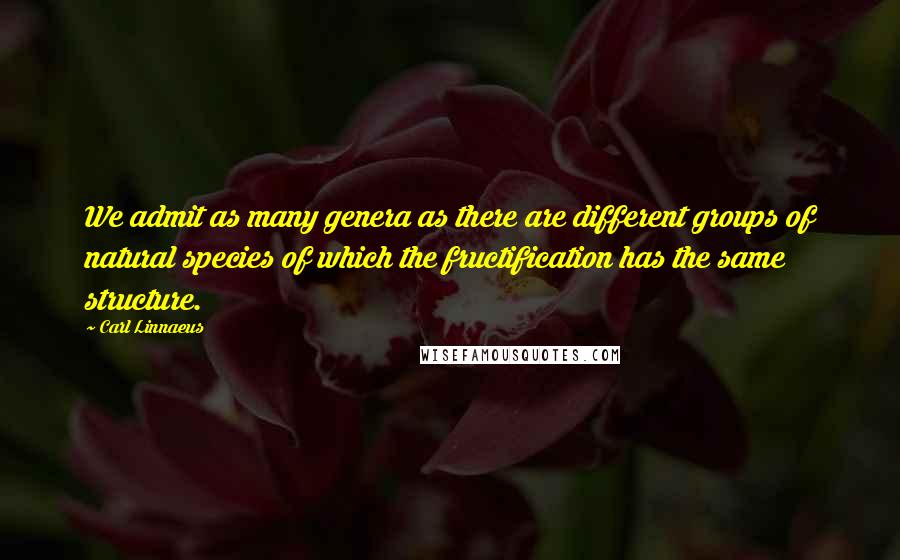 Carl Linnaeus Quotes: We admit as many genera as there are different groups of natural species of which the fructification has the same structure.