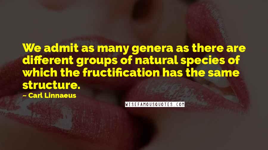 Carl Linnaeus Quotes: We admit as many genera as there are different groups of natural species of which the fructification has the same structure.