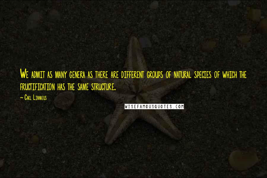 Carl Linnaeus Quotes: We admit as many genera as there are different groups of natural species of which the fructification has the same structure.