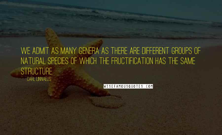 Carl Linnaeus Quotes: We admit as many genera as there are different groups of natural species of which the fructification has the same structure.