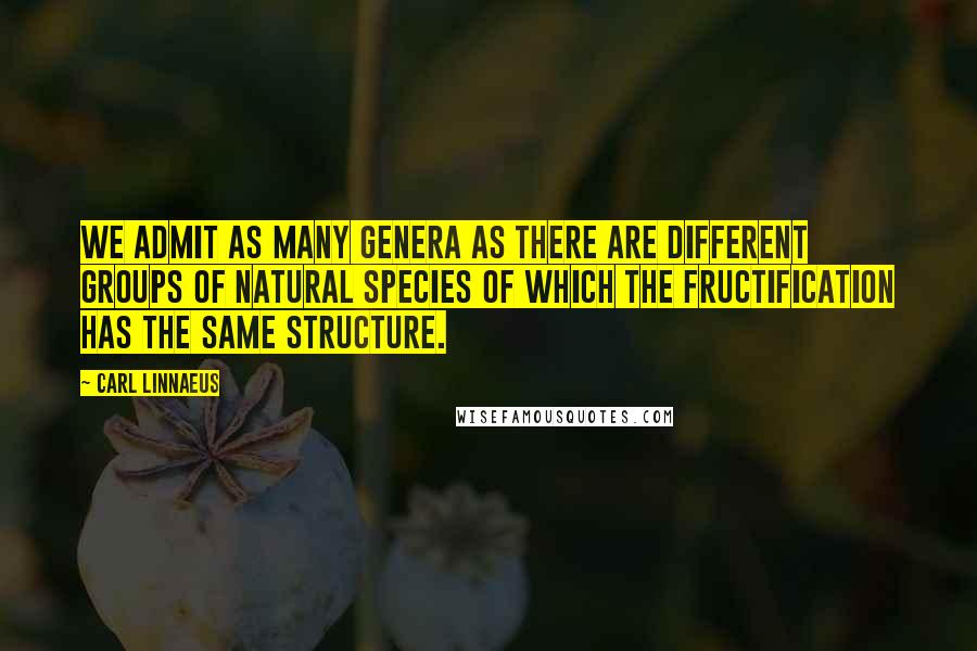 Carl Linnaeus Quotes: We admit as many genera as there are different groups of natural species of which the fructification has the same structure.