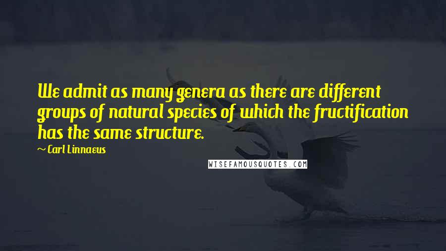 Carl Linnaeus Quotes: We admit as many genera as there are different groups of natural species of which the fructification has the same structure.