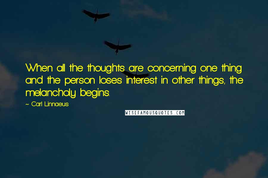 Carl Linnaeus Quotes: When all the thoughts are concerning one thing and the person loses interest in other things, the melancholy begins.