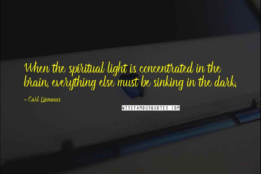 Carl Linnaeus Quotes: When the spiritual light is concentrated in the brain, everything else must be sinking in the dark.