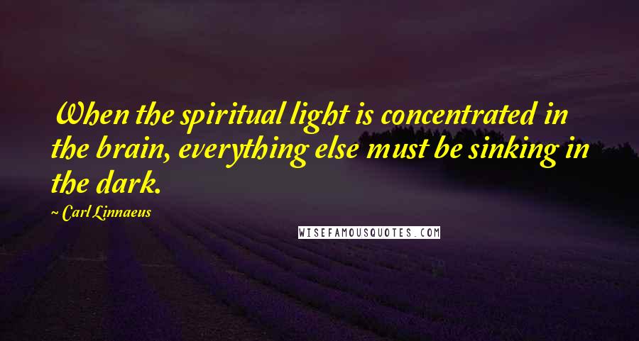 Carl Linnaeus Quotes: When the spiritual light is concentrated in the brain, everything else must be sinking in the dark.