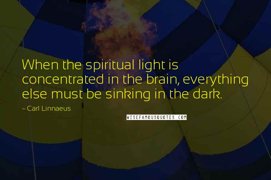 Carl Linnaeus Quotes: When the spiritual light is concentrated in the brain, everything else must be sinking in the dark.