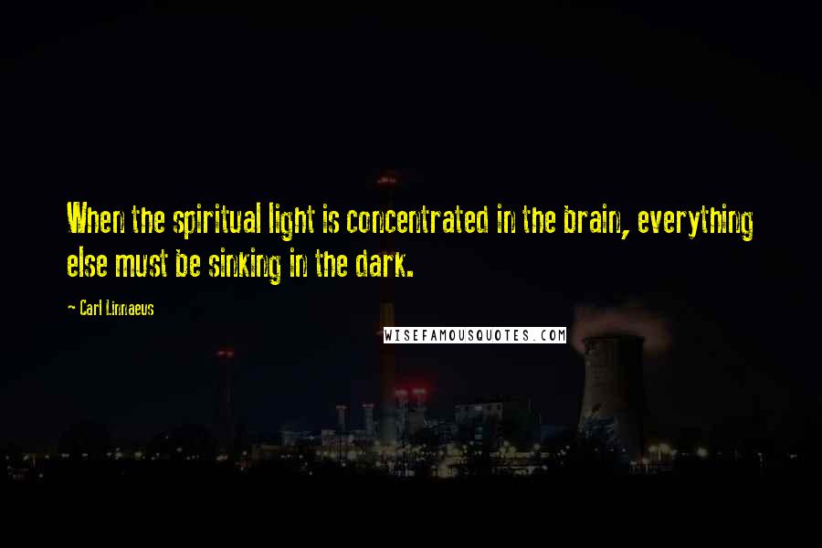 Carl Linnaeus Quotes: When the spiritual light is concentrated in the brain, everything else must be sinking in the dark.