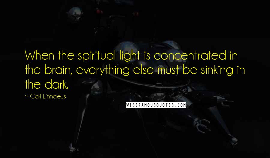 Carl Linnaeus Quotes: When the spiritual light is concentrated in the brain, everything else must be sinking in the dark.