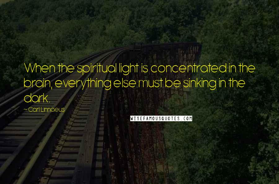 Carl Linnaeus Quotes: When the spiritual light is concentrated in the brain, everything else must be sinking in the dark.