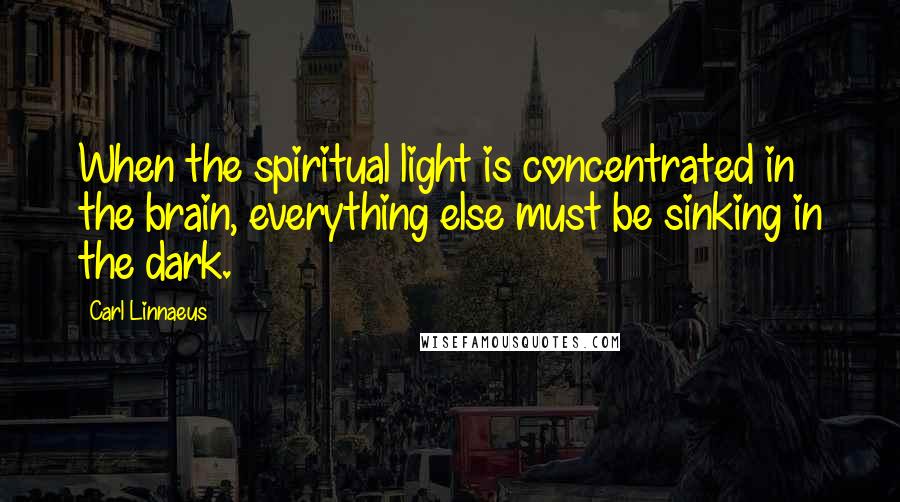 Carl Linnaeus Quotes: When the spiritual light is concentrated in the brain, everything else must be sinking in the dark.