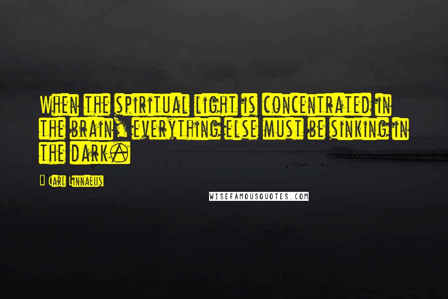 Carl Linnaeus Quotes: When the spiritual light is concentrated in the brain, everything else must be sinking in the dark.