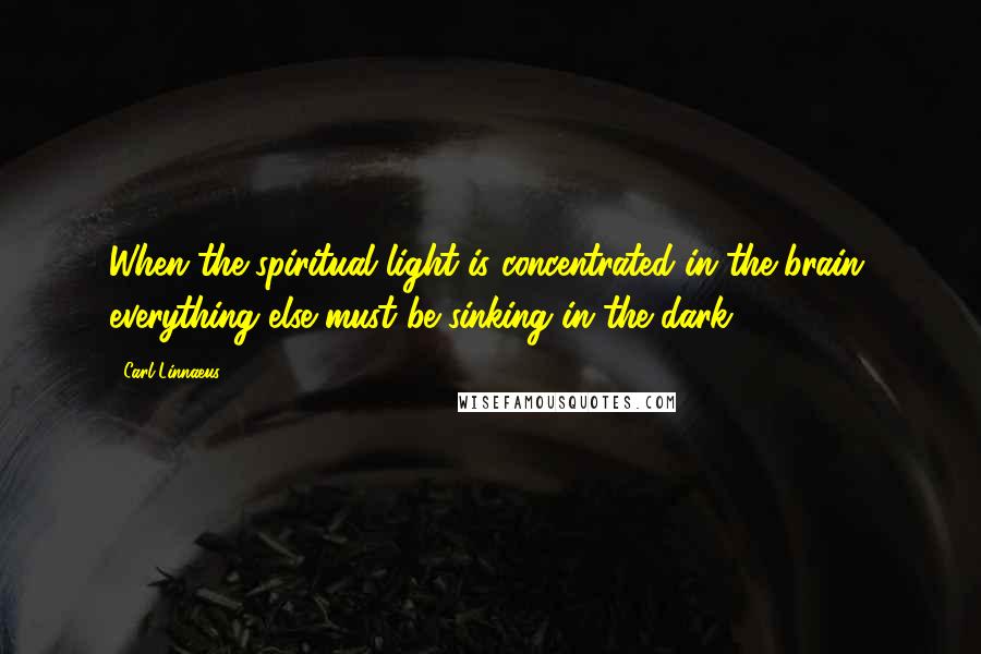 Carl Linnaeus Quotes: When the spiritual light is concentrated in the brain, everything else must be sinking in the dark.