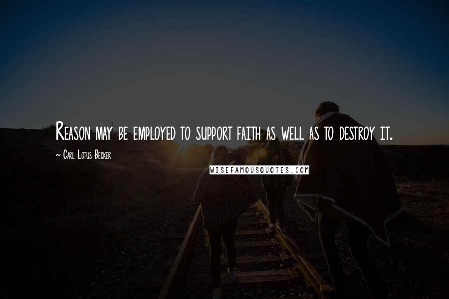 Carl Lotus Becker Quotes: Reason may be employed to support faith as well as to destroy it.