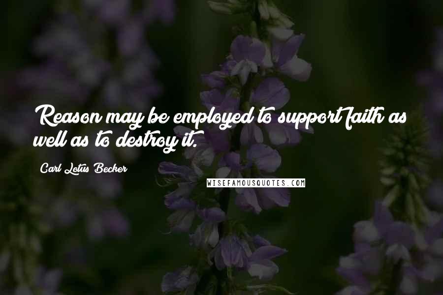 Carl Lotus Becker Quotes: Reason may be employed to support faith as well as to destroy it.