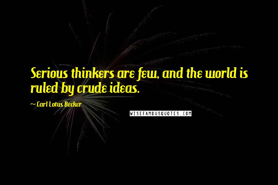 Carl Lotus Becker Quotes: Serious thinkers are few, and the world is ruled by crude ideas.