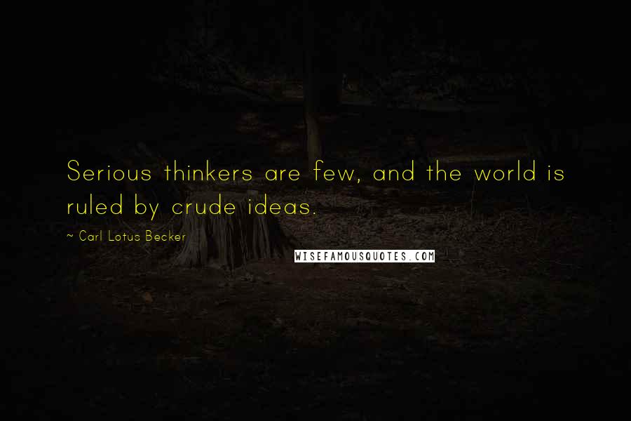 Carl Lotus Becker Quotes: Serious thinkers are few, and the world is ruled by crude ideas.