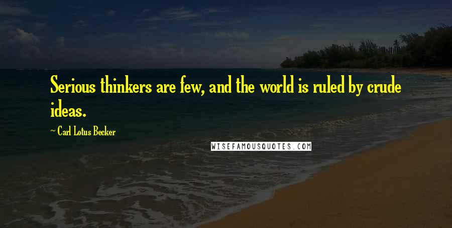 Carl Lotus Becker Quotes: Serious thinkers are few, and the world is ruled by crude ideas.