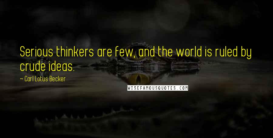 Carl Lotus Becker Quotes: Serious thinkers are few, and the world is ruled by crude ideas.