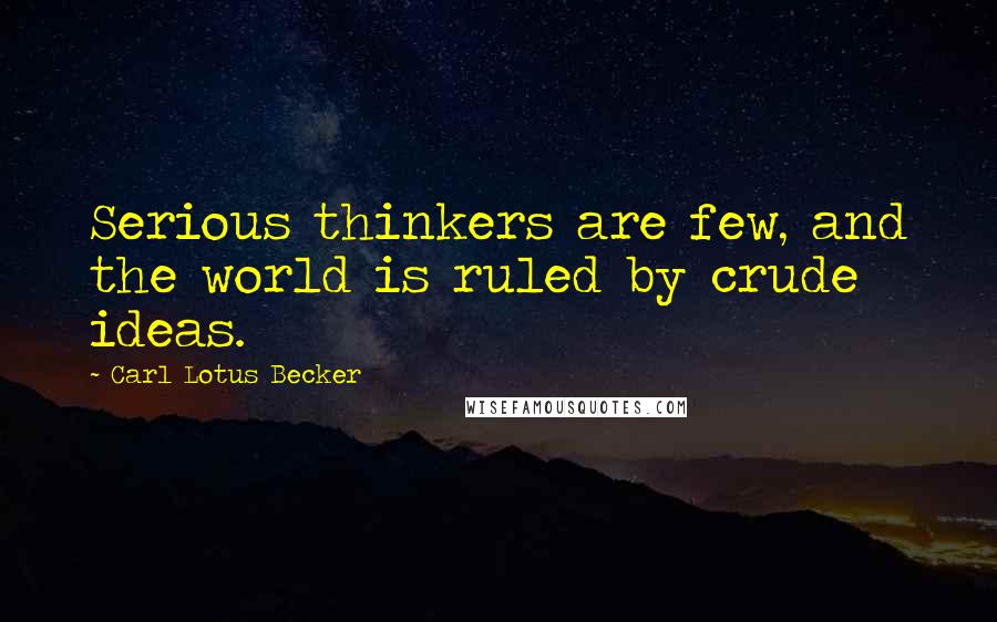 Carl Lotus Becker Quotes: Serious thinkers are few, and the world is ruled by crude ideas.