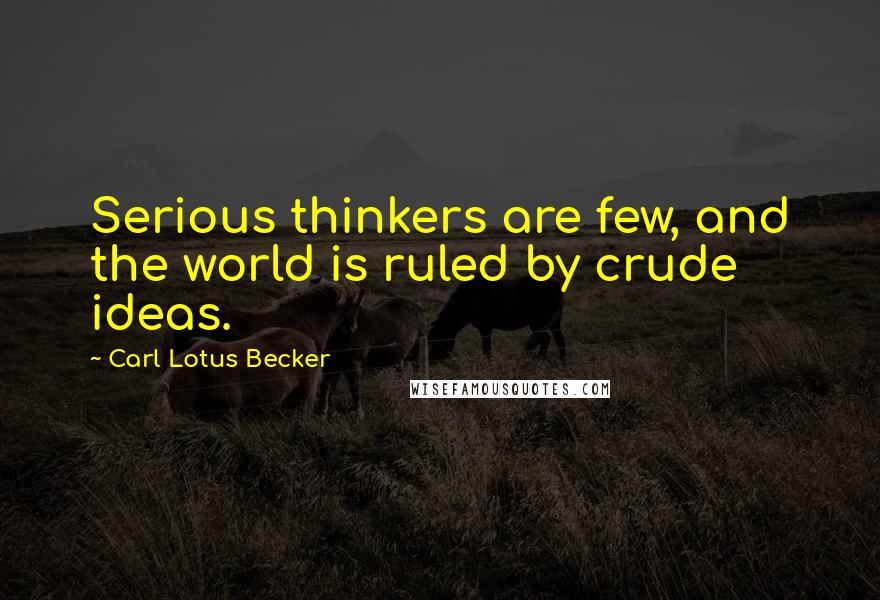 Carl Lotus Becker Quotes: Serious thinkers are few, and the world is ruled by crude ideas.