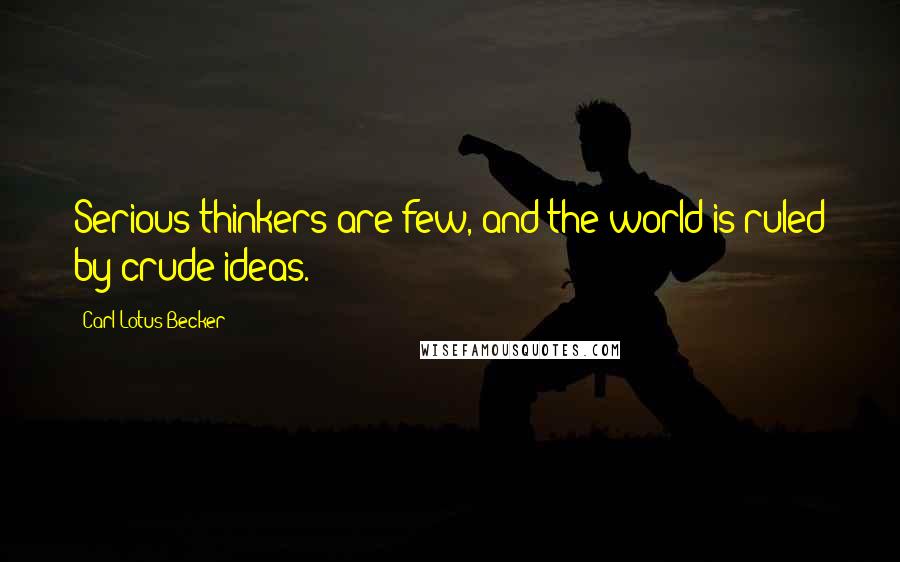Carl Lotus Becker Quotes: Serious thinkers are few, and the world is ruled by crude ideas.