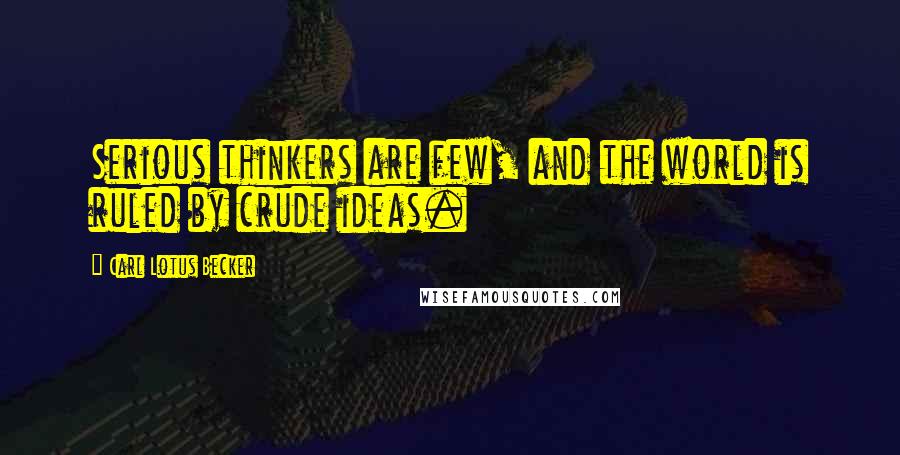 Carl Lotus Becker Quotes: Serious thinkers are few, and the world is ruled by crude ideas.