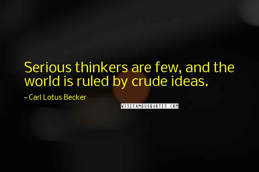 Carl Lotus Becker Quotes: Serious thinkers are few, and the world is ruled by crude ideas.