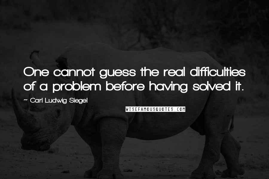 Carl Ludwig Siegel Quotes: One cannot guess the real difficulties of a problem before having solved it.
