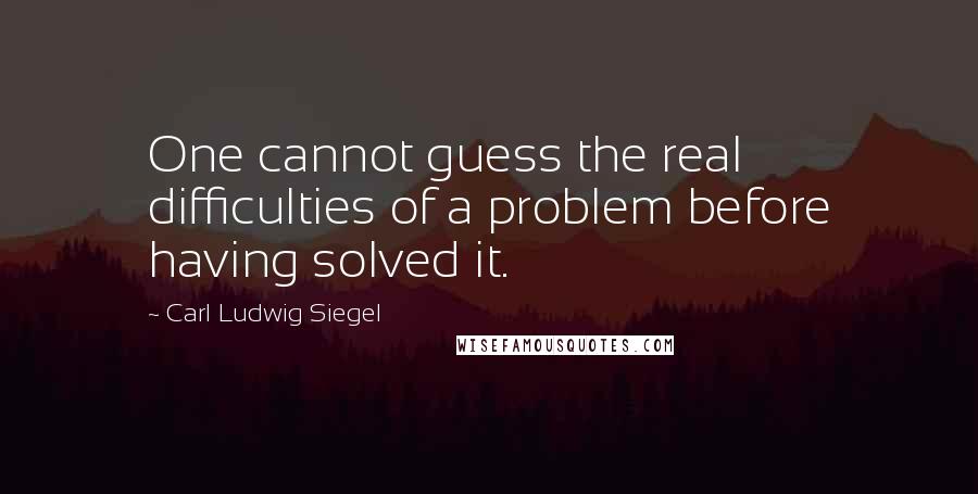 Carl Ludwig Siegel Quotes: One cannot guess the real difficulties of a problem before having solved it.