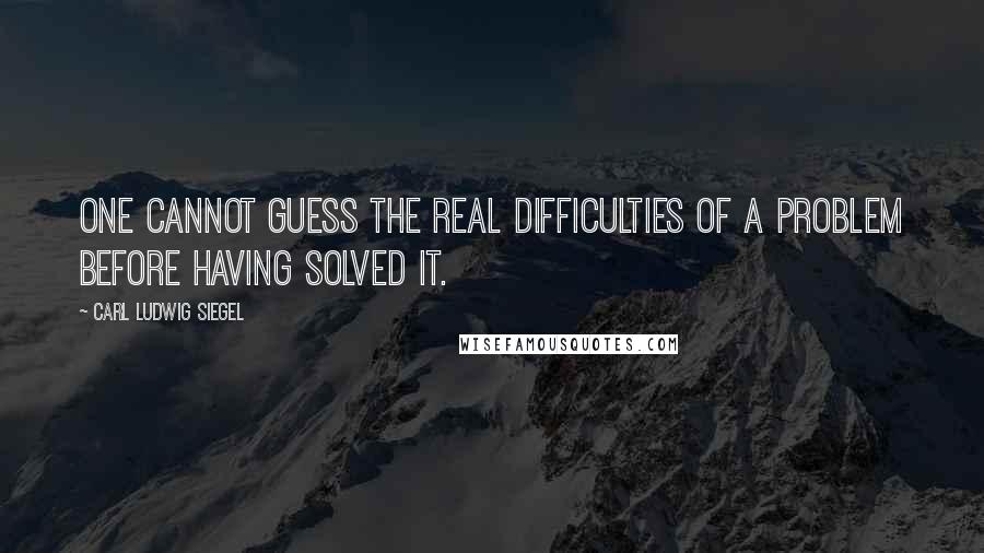 Carl Ludwig Siegel Quotes: One cannot guess the real difficulties of a problem before having solved it.