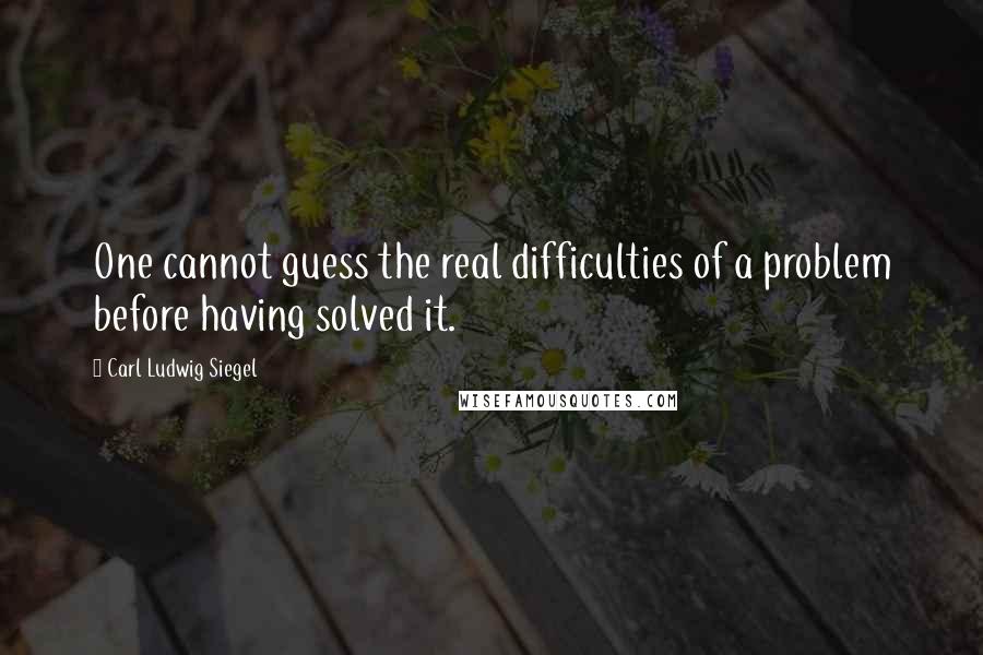 Carl Ludwig Siegel Quotes: One cannot guess the real difficulties of a problem before having solved it.