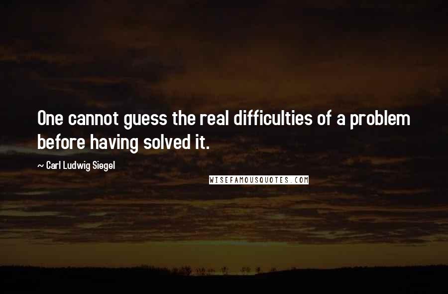 Carl Ludwig Siegel Quotes: One cannot guess the real difficulties of a problem before having solved it.