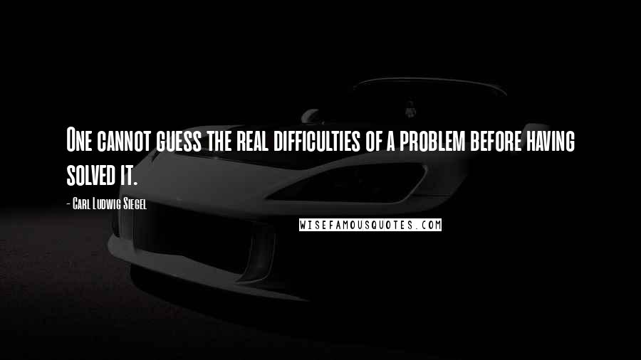 Carl Ludwig Siegel Quotes: One cannot guess the real difficulties of a problem before having solved it.