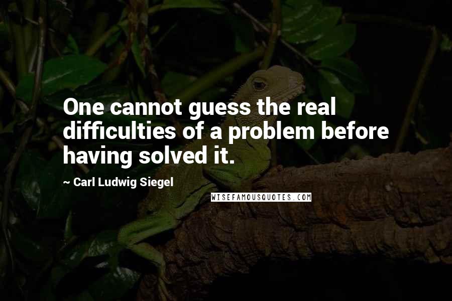 Carl Ludwig Siegel Quotes: One cannot guess the real difficulties of a problem before having solved it.