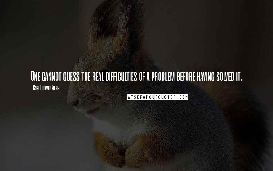 Carl Ludwig Siegel Quotes: One cannot guess the real difficulties of a problem before having solved it.