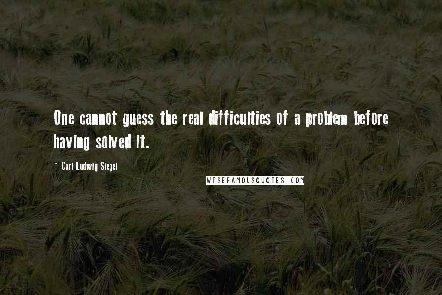 Carl Ludwig Siegel Quotes: One cannot guess the real difficulties of a problem before having solved it.