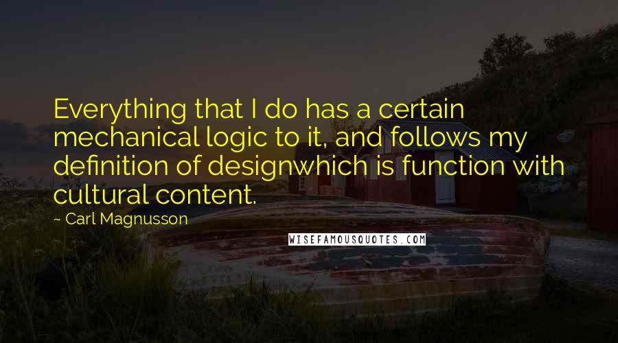 Carl Magnusson Quotes: Everything that I do has a certain mechanical logic to it, and follows my definition of designwhich is function with cultural content.