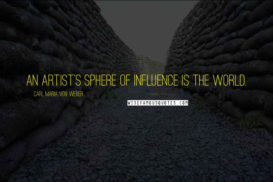 Carl Maria Von Weber Quotes: An artist's sphere of influence is the world.