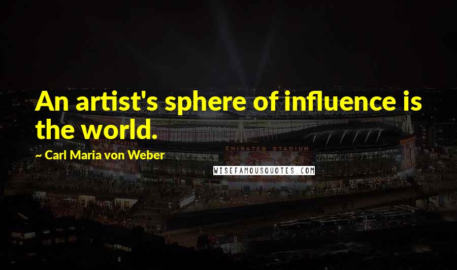 Carl Maria Von Weber Quotes: An artist's sphere of influence is the world.